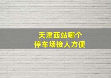 天津西站哪个停车场接人方便