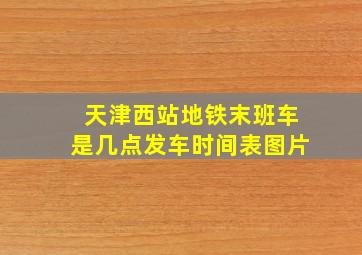 天津西站地铁末班车是几点发车时间表图片