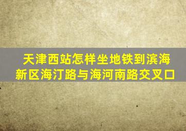 天津西站怎样坐地铁到滨海新区海汀路与海河南路交叉口