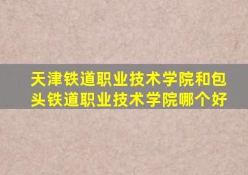 天津铁道职业技术学院和包头铁道职业技术学院哪个好