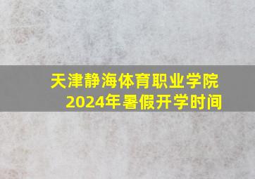 天津静海体育职业学院2024年暑假开学时间