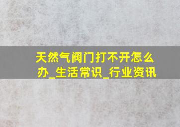 天然气阀门打不开怎么办_生活常识_行业资讯