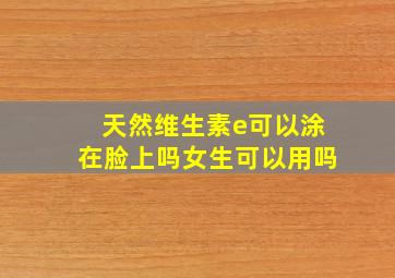 天然维生素e可以涂在脸上吗女生可以用吗