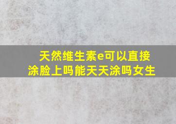 天然维生素e可以直接涂脸上吗能天天涂吗女生