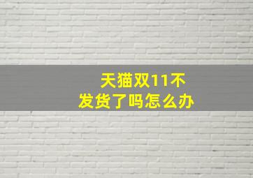 天猫双11不发货了吗怎么办