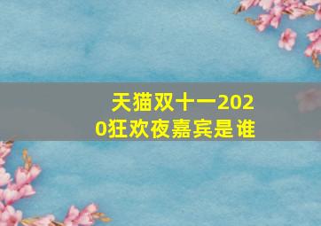 天猫双十一2020狂欢夜嘉宾是谁