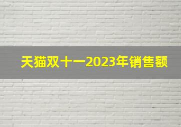 天猫双十一2023年销售额