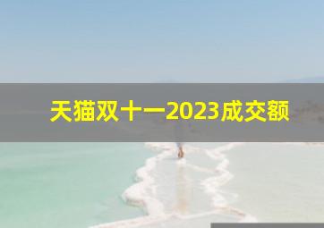 天猫双十一2023成交额