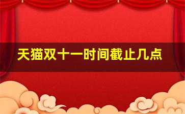 天猫双十一时间截止几点