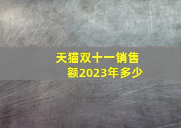 天猫双十一销售额2023年多少