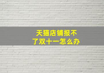 天猫店铺报不了双十一怎么办