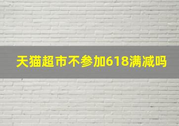 天猫超市不参加618满减吗