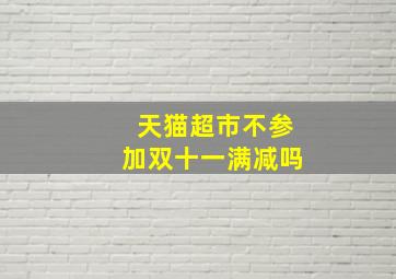 天猫超市不参加双十一满减吗