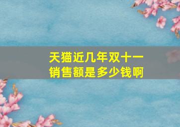 天猫近几年双十一销售额是多少钱啊