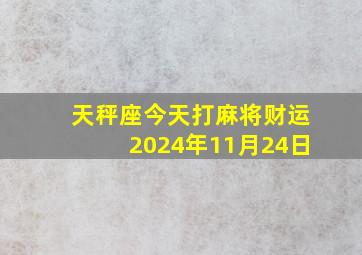 天秤座今天打麻将财运2024年11月24日