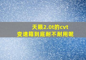 天籁2.0t的cvt变速箱到底耐不耐用呢