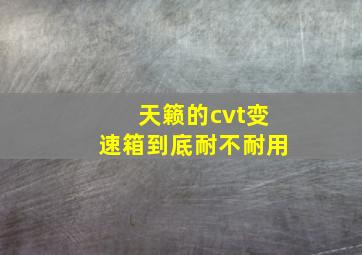 天籁的cvt变速箱到底耐不耐用