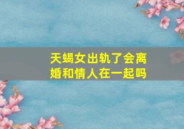 天蝎女出轨了会离婚和情人在一起吗