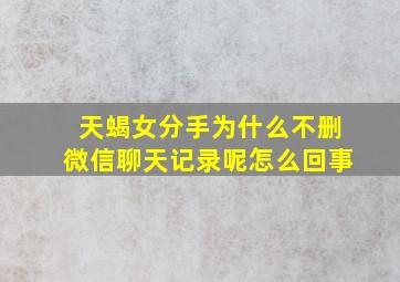 天蝎女分手为什么不删微信聊天记录呢怎么回事