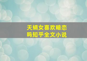 天蝎女喜欢暗恋吗知乎全文小说