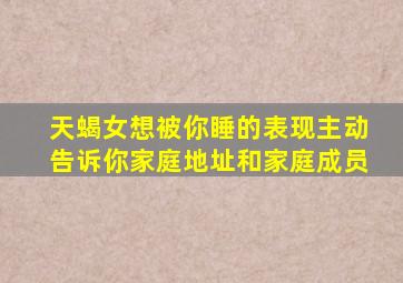 天蝎女想被你睡的表现主动告诉你家庭地址和家庭成员