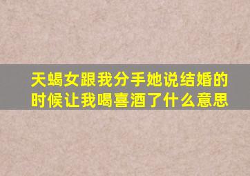 天蝎女跟我分手她说结婚的时候让我喝喜酒了什么意思