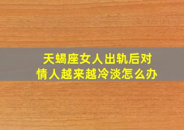 天蝎座女人出轨后对情人越来越冷淡怎么办