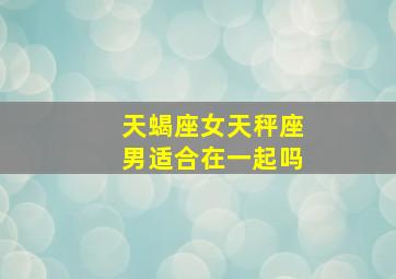 天蝎座女天秤座男适合在一起吗