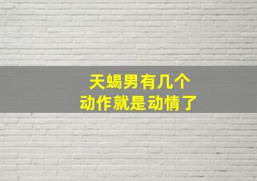 天蝎男有几个动作就是动情了