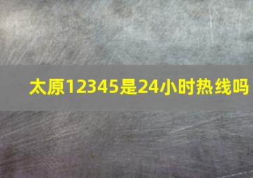 太原12345是24小时热线吗