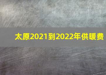 太原2021到2022年供暖费