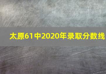 太原61中2020年录取分数线