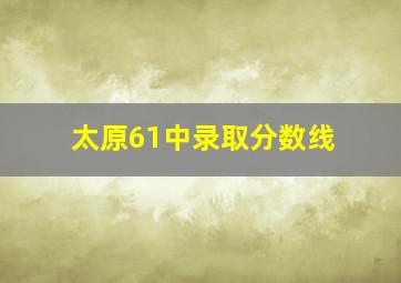 太原61中录取分数线