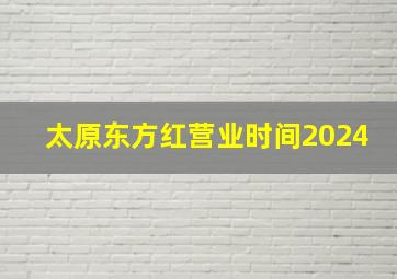 太原东方红营业时间2024