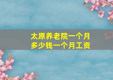 太原养老院一个月多少钱一个月工资