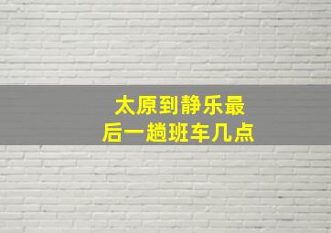 太原到静乐最后一趟班车几点