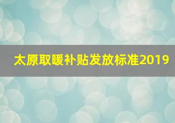 太原取暖补贴发放标准2019