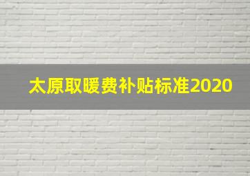 太原取暖费补贴标准2020