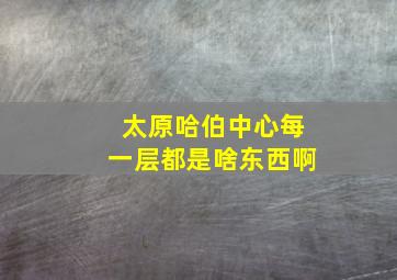 太原哈伯中心每一层都是啥东西啊