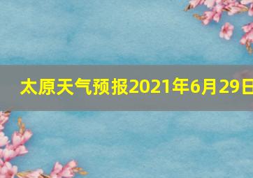 太原天气预报2021年6月29日