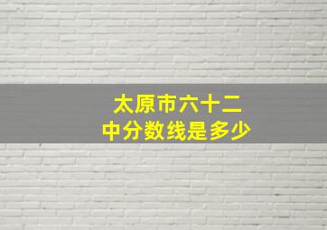 太原市六十二中分数线是多少