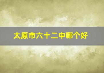 太原市六十二中哪个好