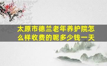 太原市德兰老年养护院怎么样收费的呢多少钱一天