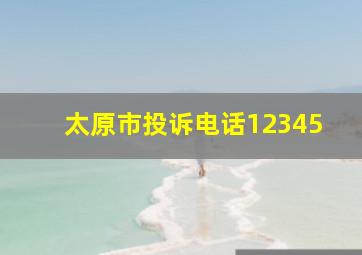 太原市投诉电话12345