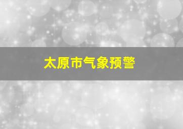 太原市气象预警