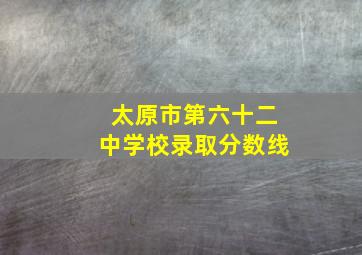 太原市第六十二中学校录取分数线