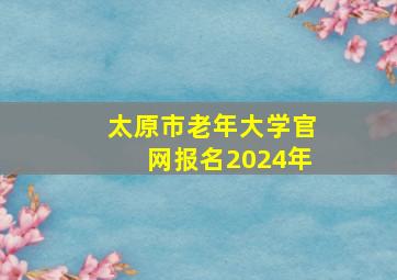 太原市老年大学官网报名2024年