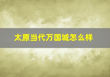 太原当代万国城怎么样