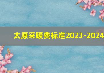 太原采暖费标准2023-2024