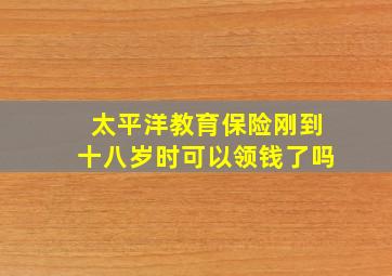 太平洋教育保险刚到十八岁时可以领钱了吗